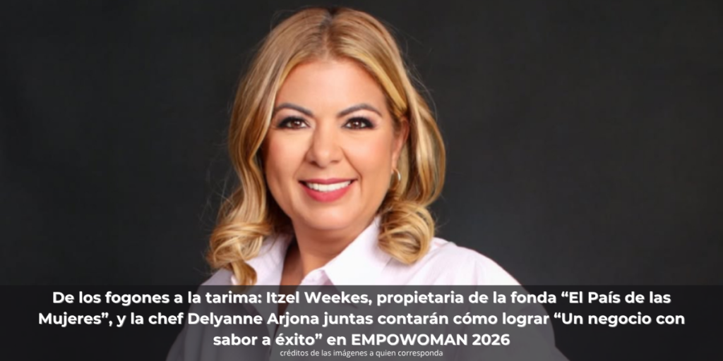 De los fogones a la tarima: Itzel Weekes, propietaria de la fonda “El País de las Mujeres”, y la chef Delyanne Arjona juntas contarán cómo lograr “Un negocio con sabor a éxito” en EMPOWOMAN 2026